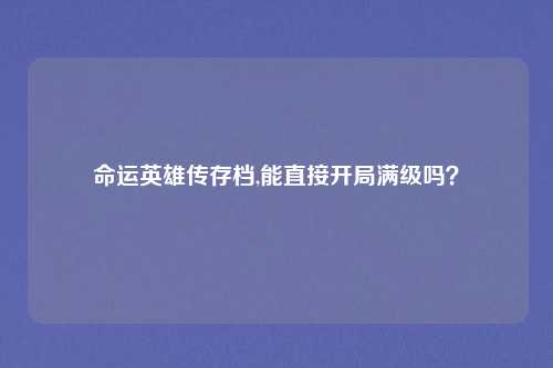 命运英雄传存档,能直接开局满级吗?