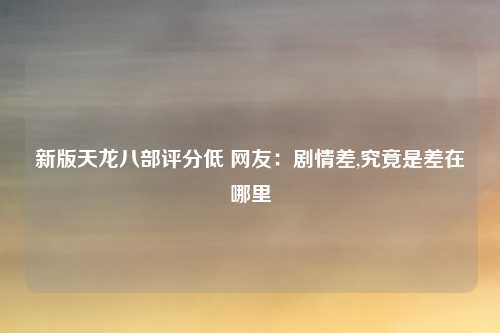 新版天龙八部评分低 网友:剧情差,究竟是差在哪里