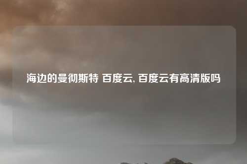 海边的曼彻斯特 百度云, 百度云有高清版吗