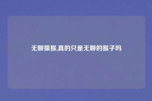 无聊猿猴,真的只是无聊的猴子吗