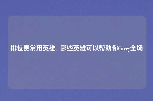 排位赛常用英雄,  哪些英雄可以帮助你Carry全场