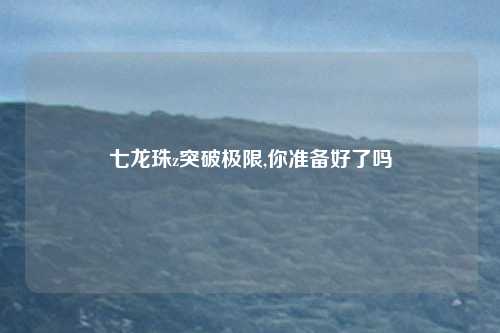七龙珠z突破极限,你准备好了吗