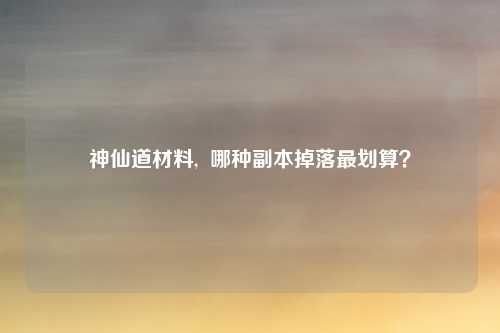 神仙道材料,  哪种副本掉落最划算？