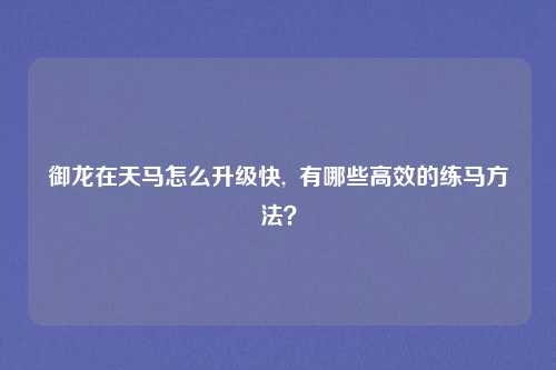 御龙在天马怎么升级快, 有哪些高效的练马方法?