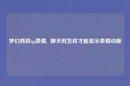 梦幻西游qq表情,  聊天时怎样才能显示表情动画