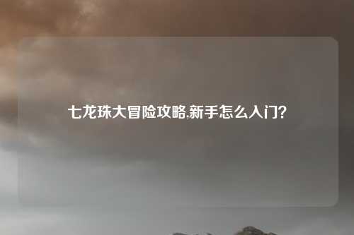 七龙珠大冒险攻略,新手怎么入门?