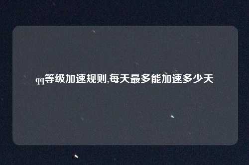 qq等级加速规则,每天最多能加速多少天