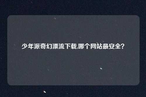 少年派奇幻漂流下载,哪个网站最安全？