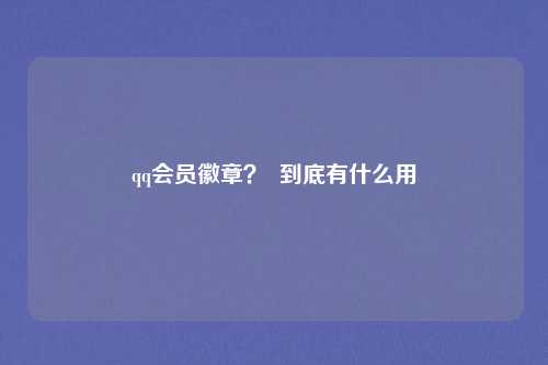 qq会员徽章？  到底有什么用