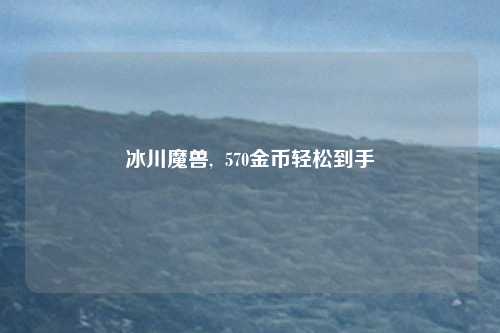 冰川魔兽,  570金币轻松到手