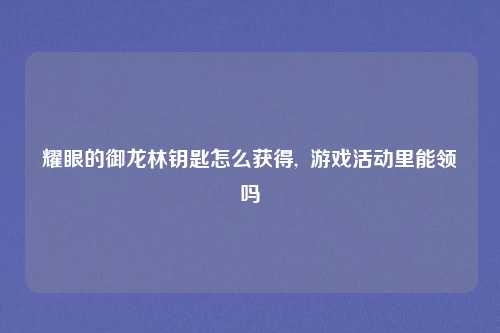 耀眼的御龙林钥匙怎么获得,  游戏活动里能领吗