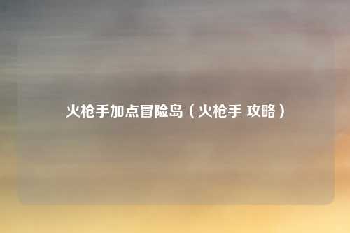 火枪手加点冒险岛(火枪手 攻略)