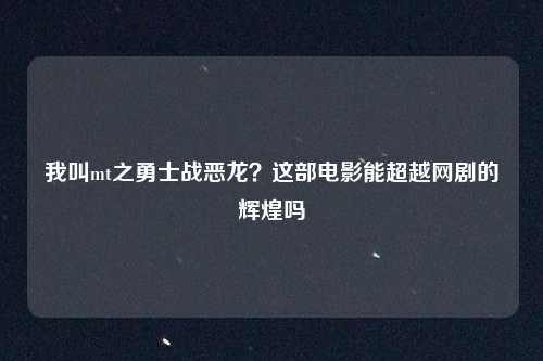 我叫mt之勇士战恶龙？这部电影能超越网剧的辉煌吗