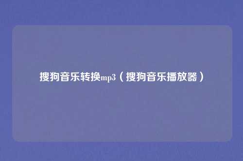 搜狗音乐转换mp3（搜狗音乐播放器）