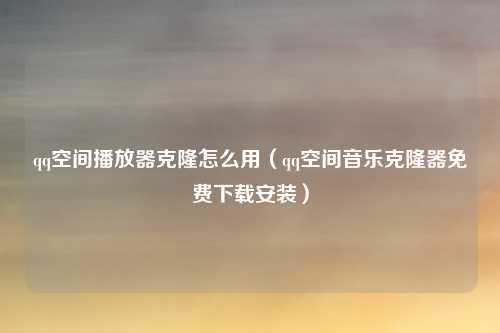 qq空间播放器克隆怎么用（qq空间音乐克隆器免费下载安装）