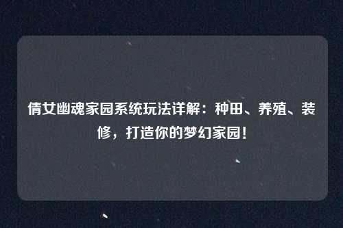 倩女幽魂家园系统玩法详解：种田、养殖、装修，打造你的梦幻家园！