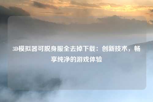 3D模拟器可脱身服全去掉下载：创新技术，畅享纯净的游戏体验