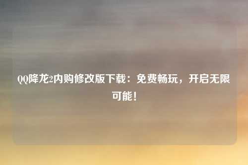 QQ降龙2内购修改版下载：免费畅玩，开启无限可能！