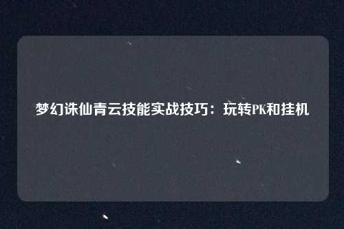 梦幻诛仙青云技能实战技巧：玩转PK和挂机