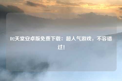 D2天堂安卓版免费下载：超人气游戏，不容错过！