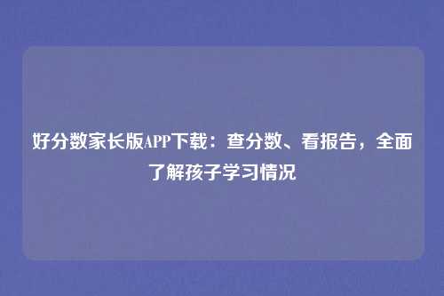 好分数家长版APP下载:查分数、看报告,全面了解孩子学习情况