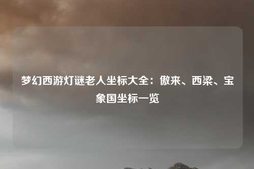 梦幻西游灯谜老人坐标大全：傲来、西梁、宝象国坐标一览