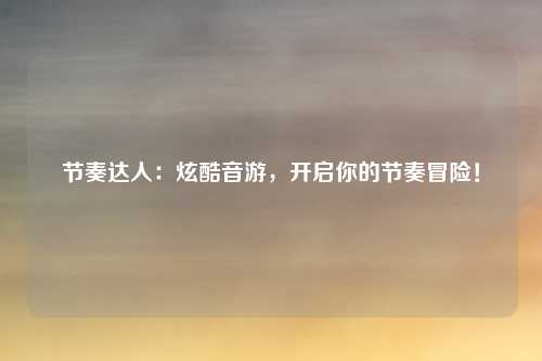 节奏达人：炫酷音游，开启你的节奏冒险！