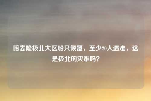 喀麦隆极北大区船只倾覆，至少20人遇难，这是极北的灾难吗？