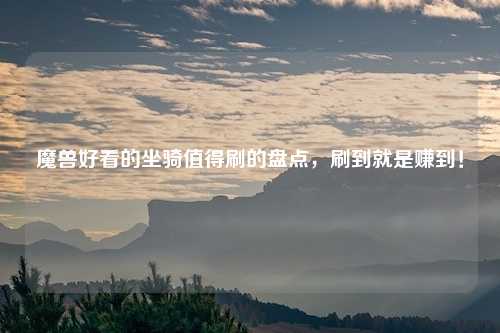 魔兽好看的坐骑值得刷的盘点，刷到就是赚到！