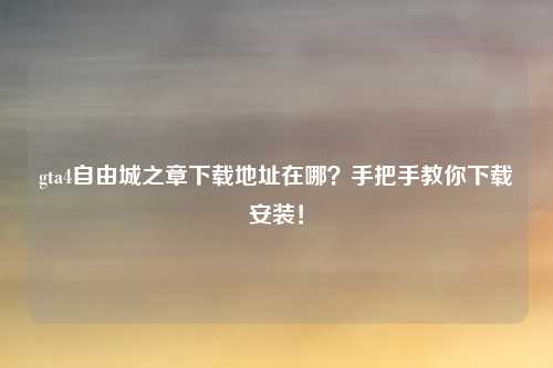 gta4自由城之章下载地址在哪？手把手教你下载安装！