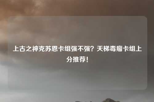 上古之神克苏恩卡组强不强？天梯毒瘤卡组上分推荐！