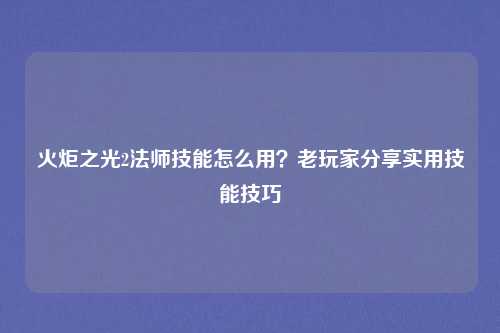 火炬之光2法师技能怎么用？老玩家分享实用技能技巧