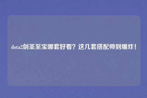dota2剑圣至宝哪套好看？这几套搭配帅到爆炸！