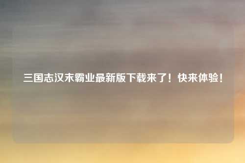 三国志汉末霸业最新版下载来了！快来体验！