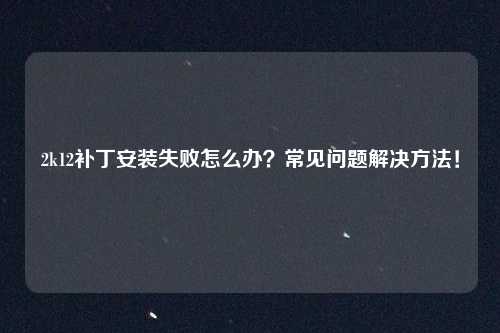 2k12补丁安装失败怎么办？常见问题解决方法！