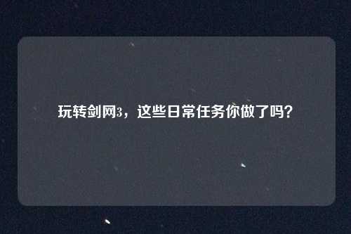 玩转剑网3，这些日常任务你做了吗？