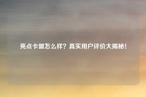 亮点卡盟怎么样？真实用户评价大揭秘！