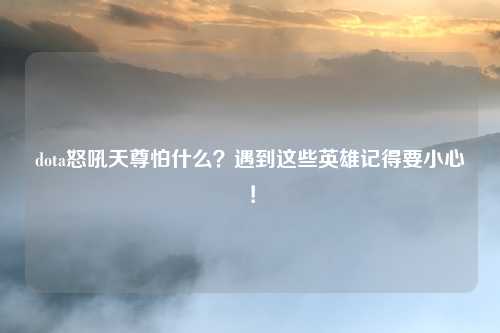 dota怒吼天尊怕什么？遇到这些英雄记得要小心！