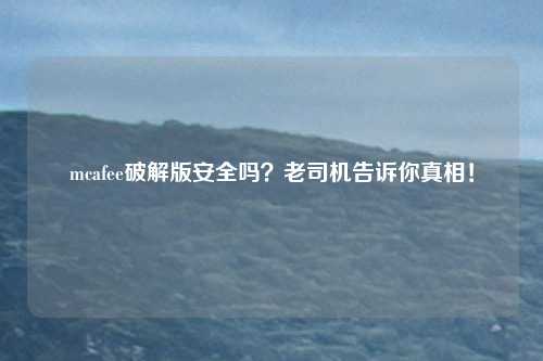 mcafee破解版安全吗？老司机告诉你真相！
