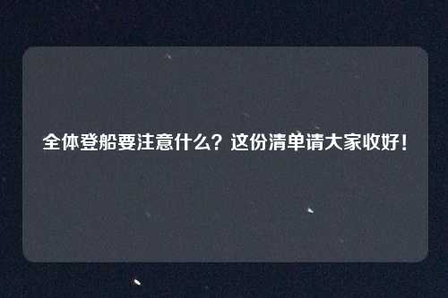 全体登船要注意什么？这份清单请大家收好！
