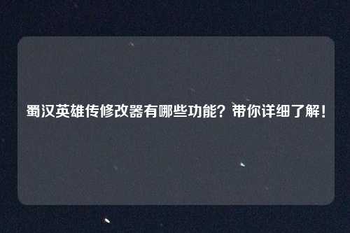 蜀汉英雄传修改器有哪些功能?带你详细了解!