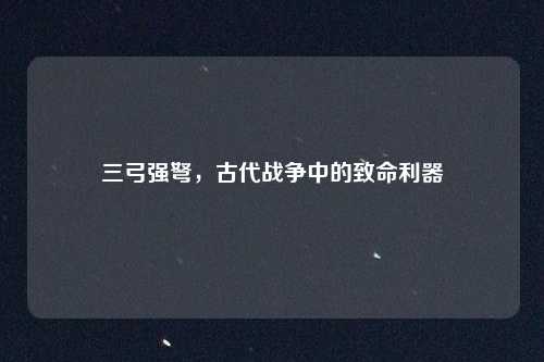三弓强弩,古代战争中的致命利器