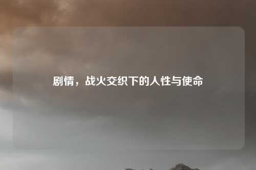 剧情，战火交织下的人性与使命