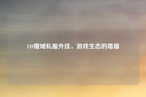 139魔域私服外挂，游戏生态的毒瘤