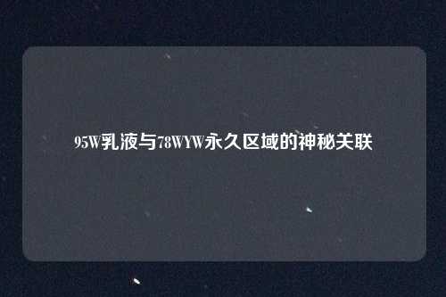 95W乳液与78WYW永久区域的神秘关联
