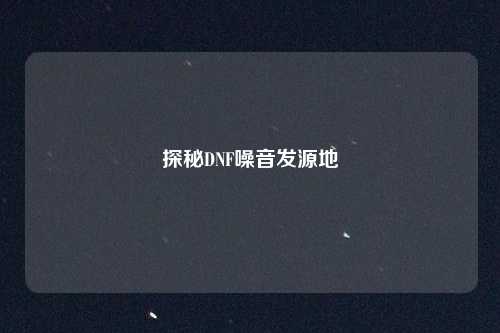 探秘DNF噪音发源地