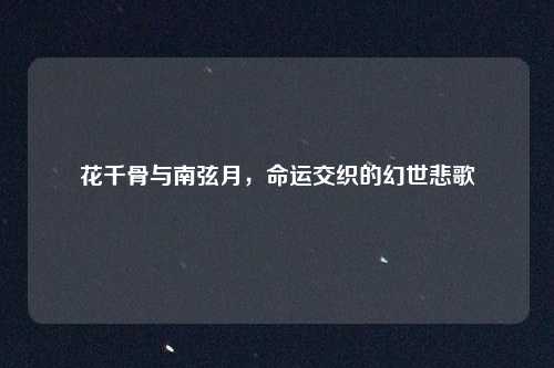 花千骨与南弦月,命运交织的幻世悲歌