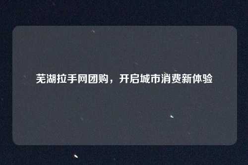 芜湖拉手网团购,开启城市消费新体验