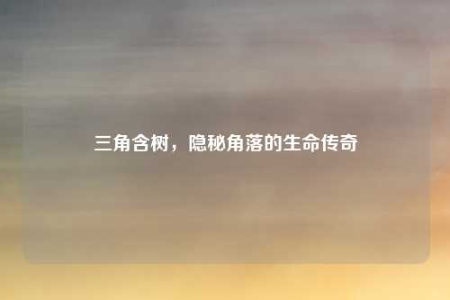 三角含树，隐秘角落的生命传奇