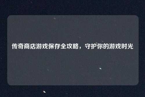 传奇商店游戏保存全攻略，守护你的游戏时光